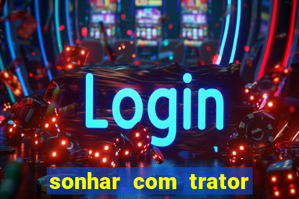 sonhar com trator que bicho jogar